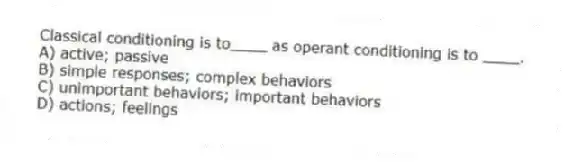 Classical conditioning is to____ as operant conditioning is to ____.
A) active; passive
B) simple responses; complex behaviors
C) unimportant behaviors; important behaviors
D) actions; feelings