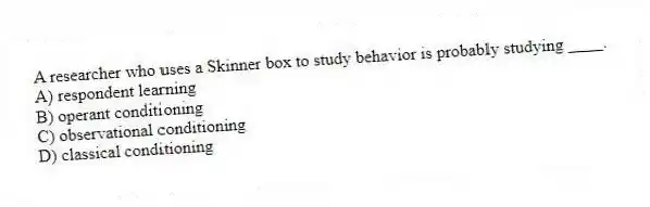 A researcher who uses a Skinner box to study behavior is probably studying ____.
A) respondent learning
B) operant conditioning
C) observational conditioning
D) classical conditioning