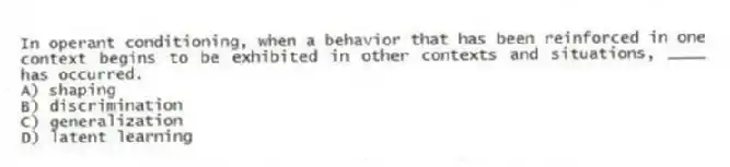 In operant conditioning, when a behavior that has been reinforced in one context begins to be exhibited in other contexts and situations, ____ has occurred.
A) shaping
B) discrimination
C) generalization
D) latent learning