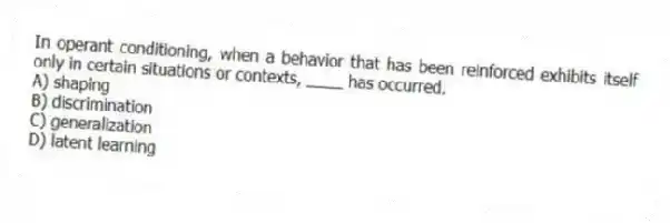 In operant conditioning, when a behavior that has been reinforced exhibits itself only in certain situations or contexts, ____ has occurred.
A) shaping
B) discrimination
C) generalization
D) latent learning