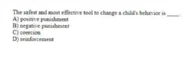The safest and most effective tool to change a child's behavior is ____.
A) positive punishment
B) negative punishment
C) coercion
D) reinforcement