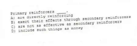 Primary reinforcers ____.
A) are directly reinforcing
B) exert their effects through secondary reinforcers
C) are not as effective as secondary reinforcers
D) include such things as money