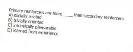 Primary reinforcers are more ____ than secondary reinforcers.
A) socially related
B) trivially oriented
C) intrinsically pleasurable
D) learned from experience