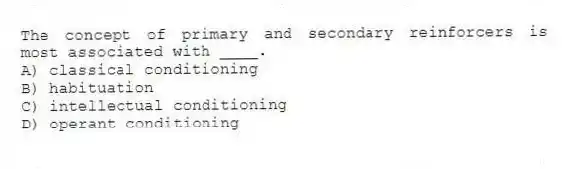 The concept of primary and secondary reinforcers is most associated with ____.
A) classical conditioning
B) habituation
C) intellectual conditioning
D) operant conditioning