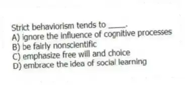 Strict behaviorism tends to ____.
A) ignore the influence of cognitive processes
B) be fairly nonscientific
C) emphasize free will and choice
D) embrace the idea of social learning