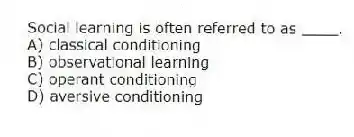 Social learning is often referred to as ____.
A) classical conditioning
B) observational learning
C) operant conditioning
D) aversive conditioning