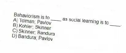 Behaviorism is to ____ as social learning is to ____.
A) Tolman; Pavlov
B) Kohler; Skinner
C) Skinner; Bandura
D) Bandura; Pavlov