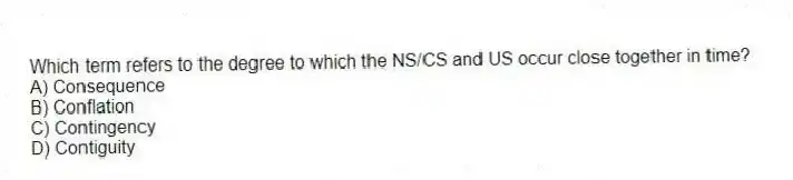 Which term refers to the degree to which the NS/CS and US occur close together in time?
A) Consequence
B) Conflation
C) Contingency
D) Contiguity