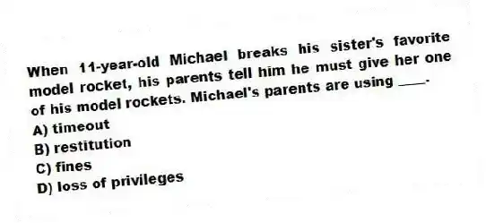 When 11-year-old Michael breaks his sister's favorite model rocket, his parents tell him he must give her one of his model rockets. Michael's parents are using ____.
A) timeout
B) restitution
C) fines
D) loss of privileges