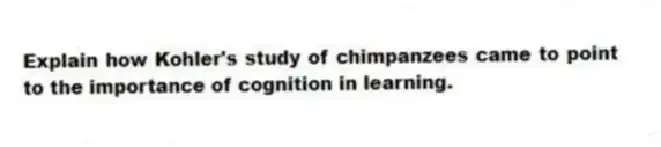 Explain how Kohler's study of chimpanzees came to point to the importance of cognition in learning.