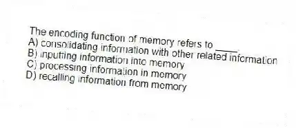 The encoding function of memory refers to ____.
A) consolidating information with other related information
B) inputting information into memory
C) processing information in memory
D) recalling information from memory