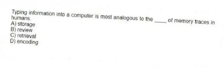 Typing information into a computer is most analogous to the ____ of memory traces in humans.
A) storage
B) review
C) retrieval
D) encoding