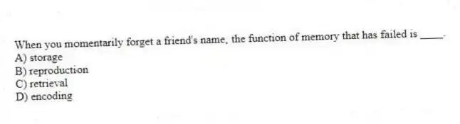 When you momentarily forget a friend's name, the function of memory that has failed is ____.
A) storage
B) reproduction
C) retrieval
D) encoding