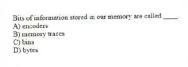 Bits of information stored in our memory are called ____.
A) encoders
B) memory traces
C) bins
D) bytes