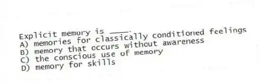 Explicit memory is ____.
A) memories for classically conditioned feelings
B) memory that occurs without awareness
C) the conscious use of memory
D) memory for skills