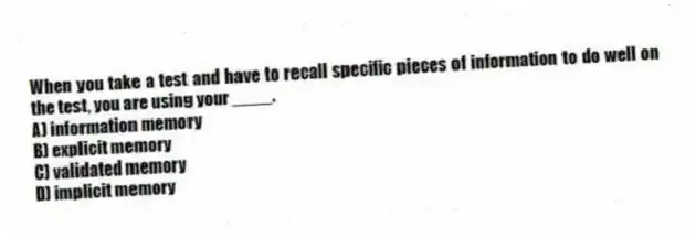 When you take a test and have to recall specific pieces of information to do well on the test, you are using your ____.
A) information memory
B) explicit memory
C) validated memory
D) implicit memory