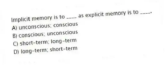 Implicit memory is to ____ as explicit memory is to ____.
A) unconscious; conscious
B) conscious; unconscious
C) short-term; long-term
D) long-term; short-term