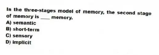 In the three-stages model of memory, the second stage of memory is ____ memory.
A) semantic
B) short-term
C) sensory
D) implicit