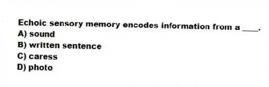 Echoic sensory memory encodes information from a ____.
A) sound
B) written sentence
C) caress
D) photo
