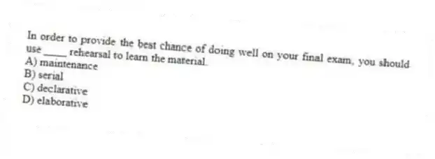 In order to provide the best chance of doing well on your final exam, you should use ____ rehearsal to learn the material.
A) maintenance
B) serial
C) declarative
D) elaborative