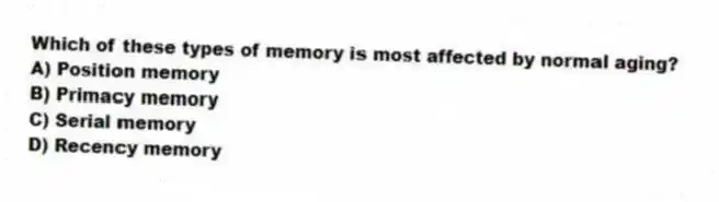 Which of these types of memory is most affected by normal aging?
A) Position memory
B) Primacy memory
C) Serial memory
D) Recency memory