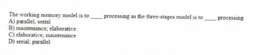 The working memory model is to ____ processing as the three-stages model is to ____ processing.
A) parallel; serial
B) maintenance; elaborative
C) elaborative; maintenance
D) serial; parallel