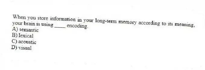 When you store information in your long-term memory according to its meaning, your brain is using ____ encoding.
A) semantic
B) lexical
C) acoustic
D) visual