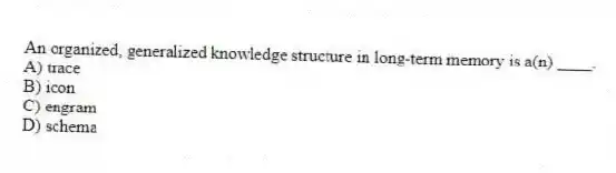 An organized, generalized knowledge structure in long-term memory is a(n) ____.
A) trace
B) icon
C) engram
D) schema