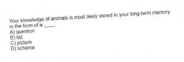 Your knowledge of animals is most likely stored in your long-term memory in the form of a ____.
A) question
B) list
C) picture
D) schema