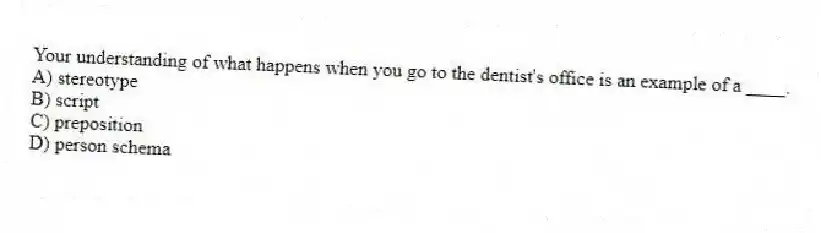 Your understanding of what happens when you go to the dentist's office is an example of a ____.
A) stereotype
B) script
C) preposition
D) person schema