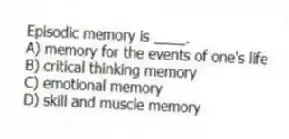 Episodic memory is ____.
A) memory for the events of one's life
B) critical thinking memory
C) emotional memory
D) skill and muscle memory