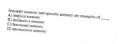 Semantic memory and episodic memory are examples of ____.
A) implicit memory
B) declarative memory
C) functional memory
D) unconscious memory