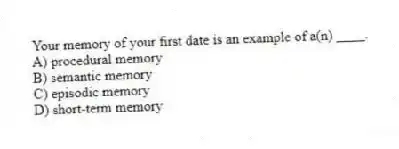 Your memory of your first date is an example of a(n) ____.
A) procedural memory
B) semantic memory
C) episodic memory
D) short-term memory