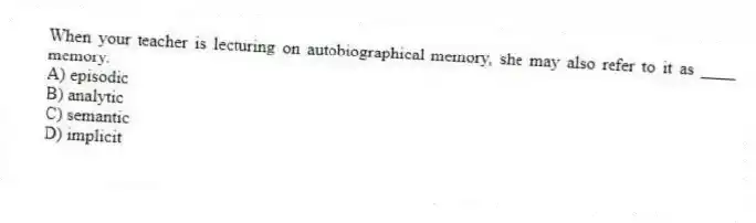 When your teacher is lecturing on autobiographical memory, she may also refer to it as ____ memory.
A) episodic
B) analytic
C) semantic
D) implicit