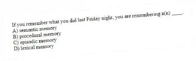 If you remember what you did last Friday night, you are remembering a(n) ____.
A) semantic memory
B) procedural memory
C) episodic memory
D) lexical memory