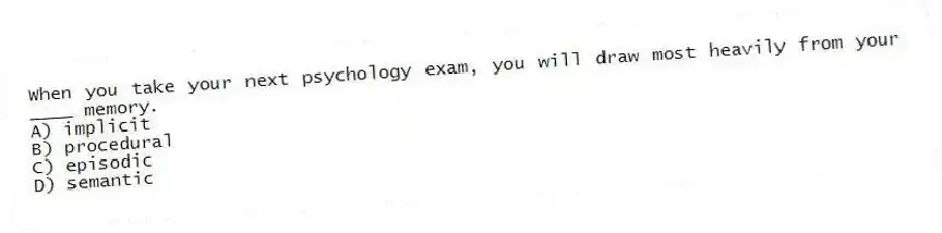 When you take your next psychology exam, you will draw most heavily from your ____ memory.
A) implicit
B) procedural
C) episodic
D) semantic