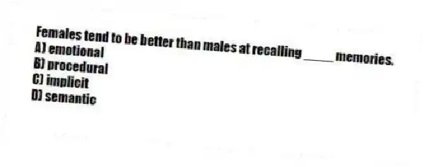 Females tend to be better than males at recalling ____ memories.
A) emotional
B) procedural
C) implicit
D) semantic
