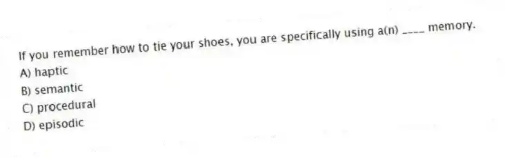 If you remember how to tie your shoes, you are specifically using a(n) ____ memory.
A) haptic
B) semantic
C) procedural
D) episodic