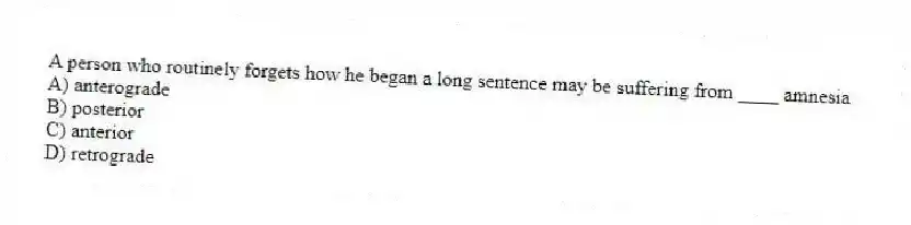 A person who routinely forgets how he began a long sentence may be suffering from ____ amnesia
A) anterograde
B) posterior
C) anterior
D) retrograde