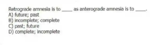 Retrograde amnesia is to ____ as anterograde amnesia is to ____.
A) future; past
B) incomplete; complete
C) past; future
D) complete; incomplete