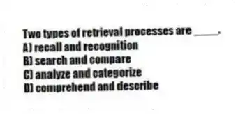Two types of retrieval processes are ____.
A) recall and recognition
B) search and compare
C) analyze and categorize
D) comprehend and describe