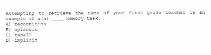 Attempting to retrieve the name of your first grade teacher is an example of a(n) ____ memory task.
A) recognition
B) episodic
C) recall
D) implicit