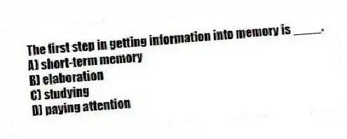 The first step in getting information into memory is ____.
A) short-term memory
B) elaboration
C) studying
D) paying attention