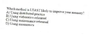 Which method is LEAST likely to improve your memory?
A) Using distributed practice
B) Using elaborative rehearsal
C) Using maintenance rehearsal
D) Using mnemonics