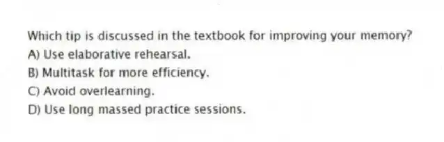 Which tip is discussed in the textbook for improving your memory?
A) Use elaborative rehearsal.
B) Multitask for more efficiency.
C) Avoid overlearning.
D) Use long massed practice sessions.