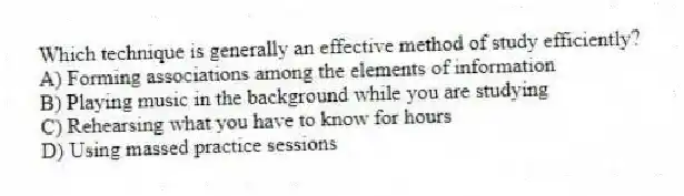 Which technique is generally an effective method of study efficiently?
A) Forming associations among the elements of information
B) Playing music in the background while you are studying
C) Rehearsing what you have to know for hours
D) Using massed practice sessions