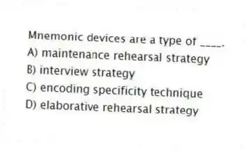 Mnemonic devices are a type of ____.
A) maintenance rehearsal strategy
B) interview strategy
C) encoding specificity technique
D) elaborative rehearsal strategy
