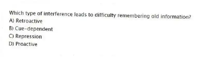 Which type of interference leads to difficulty remembering old information?
A) Retroactive
B) Cue-dependent
C) Repression
D) Proactive