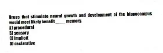 Drugs that stimulate neural growth and development of the hippocampus would most likely benefit ____ memory.
A) procedural
B) sensory
C) implicit
D) declarative