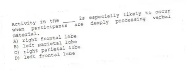 Activity in the ____ is especially likely to occur when participants are deeply processing verbal material.
A) right frontal lobe
B) left parietal lobe
C) right parietal lobe
D) left frontal lobe